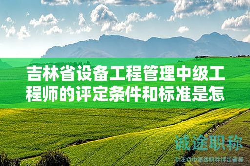 吉林省設(shè)備工程管理中級工程師的評定條件和標準是怎樣的？