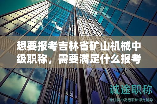 想要報考吉林省礦山機械中級職稱，需要滿足什么報考條件和要求？