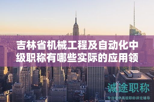 吉林省機(jī)械工程及自動(dòng)化中級(jí)職稱有哪些實(shí)際的應(yīng)用領(lǐng)域？