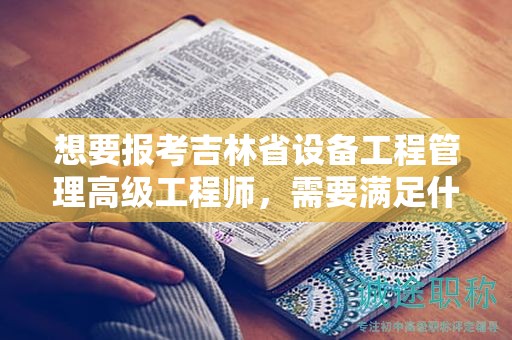 想要報(bào)考吉林省設(shè)備工程管理高級(jí)工程師，需要滿足什么報(bào)考條件和要求？