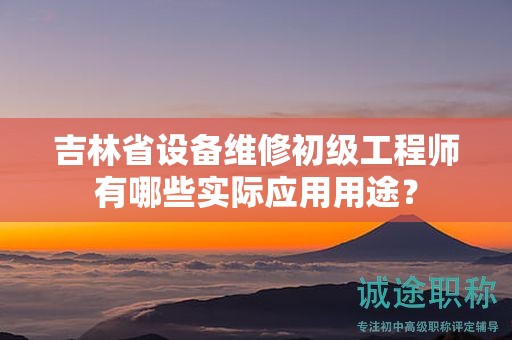 吉林省設(shè)備維修初級(jí)工程師有哪些實(shí)際應(yīng)用用途？