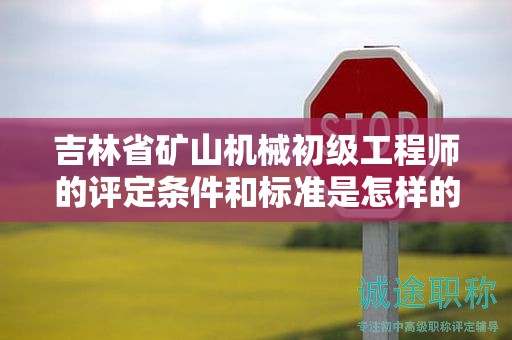 吉林省礦山機械初級工程師的評定條件和標(biāo)準(zhǔn)是怎樣的？