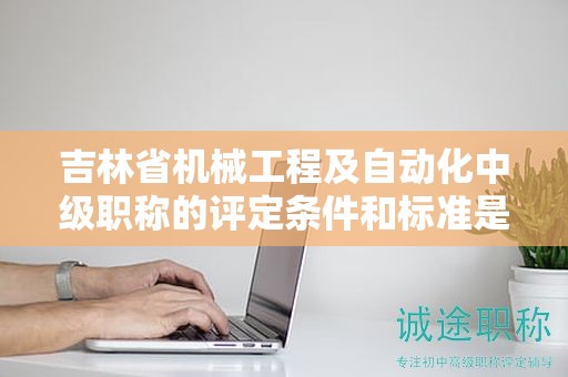 吉林省機械工程及自動化中級職稱的評定條件和標(biāo)準(zhǔn)是怎樣的？