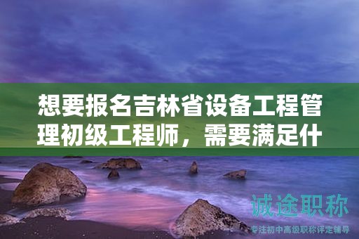 想要報(bào)名吉林省設(shè)備工程管理初級(jí)工程師，需要滿(mǎn)足什么報(bào)考條件和要求？