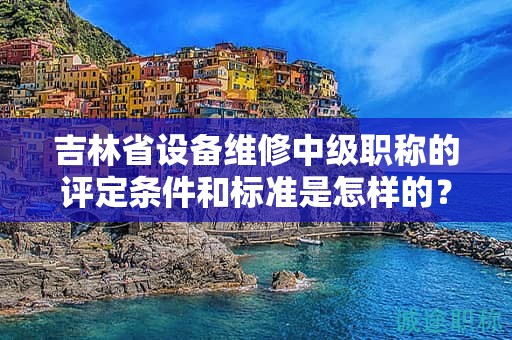 吉林省設(shè)備維修中級職稱的評定條件和標(biāo)準(zhǔn)是怎樣的？