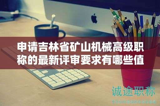 申請(qǐng)吉林省礦山機(jī)械高級(jí)職稱(chēng)的最新評(píng)審要求有哪些值得注意的地方？