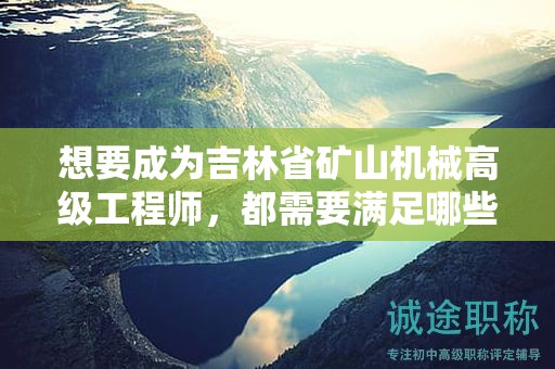 想要成為吉林省礦山機(jī)械高級工程師，都需要滿足哪些評審條件和提交什么材料？