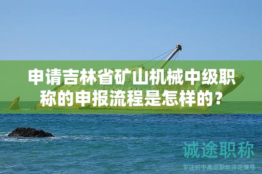 申請吉林省礦山機械中級職稱的申報流程是怎樣的？