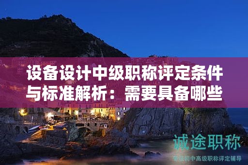 設(shè)備設(shè)計中級職稱評定條件與標準解析：需要具備哪些能力？