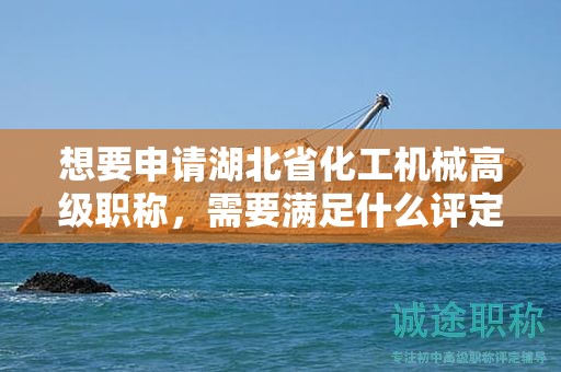 想要申請湖北省化工機械高級職稱，需要滿足什么評定條件和標準？