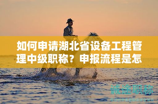 如何申請(qǐng)湖北省設(shè)備工程管理中級(jí)職稱？申報(bào)流程是怎樣的？