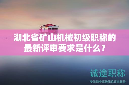 湖北省礦山機(jī)械初級(jí)職稱(chēng)的最新評(píng)審要求是什么？