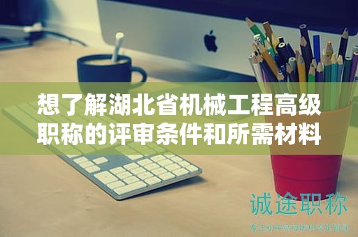 想了解湖北省機(jī)械工程高級(jí)職稱的評(píng)審條件和所需材料？