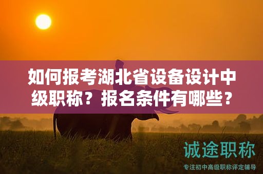 如何報考湖北省設(shè)備設(shè)計中級職稱？報名條件有哪些？
