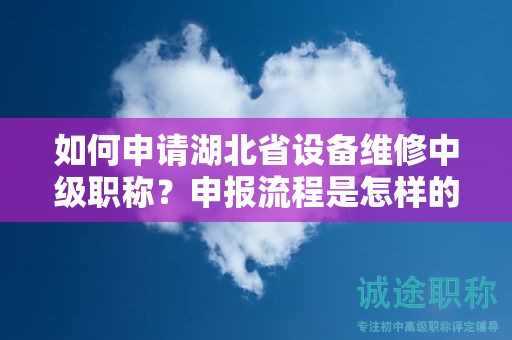 如何申請(qǐng)湖北省設(shè)備維修中級(jí)職稱？申報(bào)流程是怎樣的？