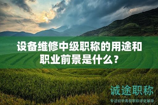 設(shè)備維修中級(jí)職稱(chēng)的用途和職業(yè)前景是什么？