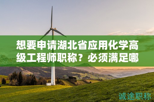 想要申請湖北省應用化學高級工程師職稱？必須滿足哪些報考條件？