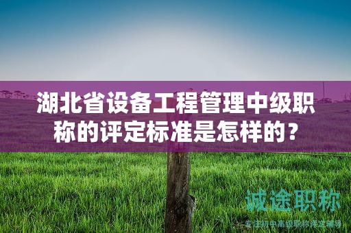 湖北省設(shè)備工程管理中級(jí)職稱的評(píng)定標(biāo)準(zhǔn)是怎樣的？