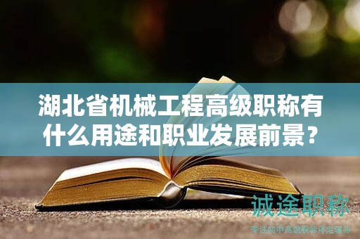 湖北省機(jī)械工程高級(jí)職稱(chēng)有什么用途和職業(yè)發(fā)展前景？