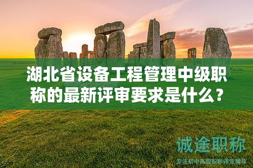 湖北省設(shè)備工程管理中級職稱的最新評審要求是什么？