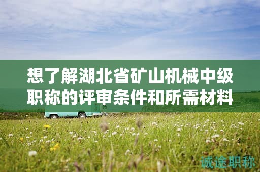 想了解湖北省礦山機械中級職稱的評審條件和所需材料？