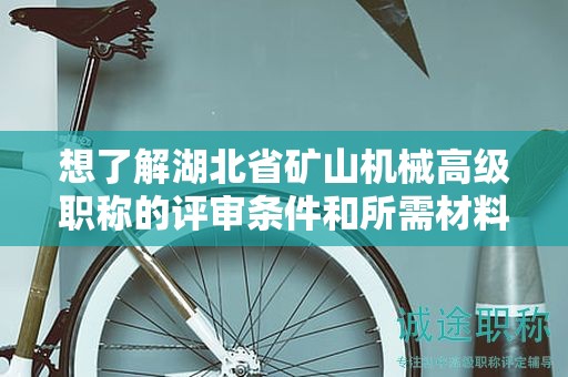 想了解湖北省礦山機械高級職稱的評審條件和所需材料？