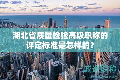 湖北省質(zhì)量檢驗高級職稱的評定標(biāo)準(zhǔn)是怎樣的？