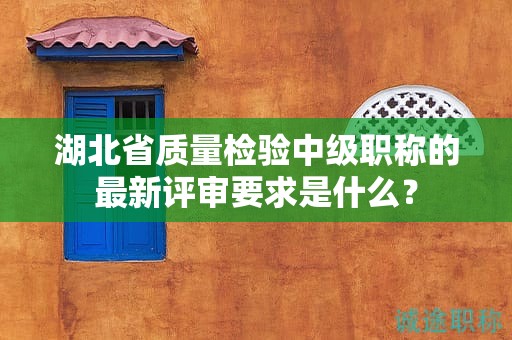 湖北省質(zhì)量檢驗(yàn)中級(jí)職稱的最新評(píng)審要求是什么？
