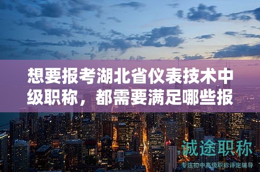 想要報考湖北省儀表技術(shù)中級職稱，都需要滿足哪些報考條件和要求？