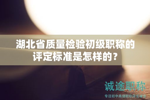 湖北省質(zhì)量檢驗(yàn)初級職稱的評定標(biāo)準(zhǔn)是怎樣的？