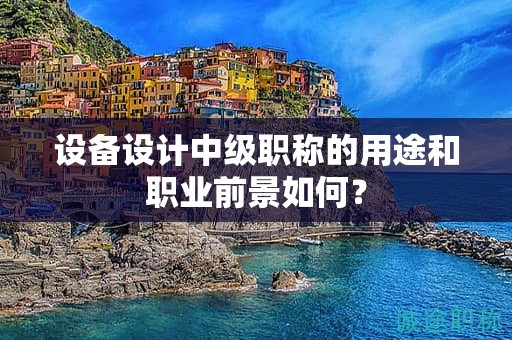 設(shè)備設(shè)計(jì)中級(jí)職稱的用途和職業(yè)前景如何？