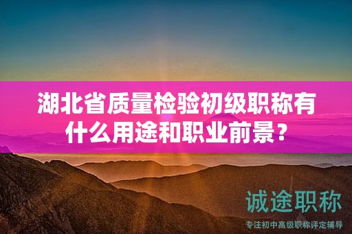 湖北省質(zhì)量檢驗(yàn)初級(jí)職稱有什么用途和職業(yè)前景？