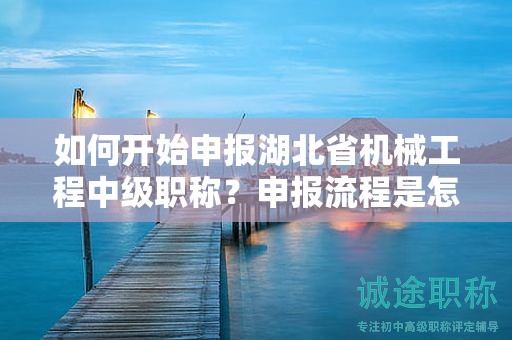 如何開始申報(bào)湖北省機(jī)械工程中級(jí)職稱？申報(bào)流程是怎樣的？