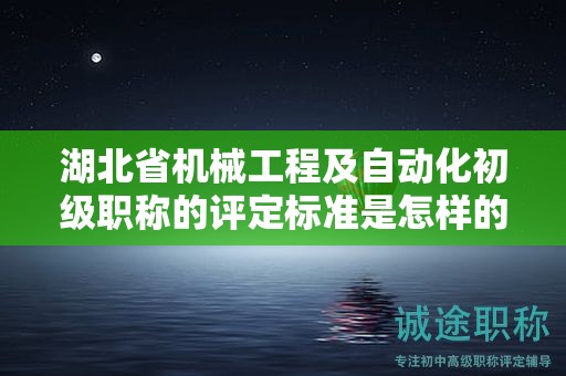 湖北省機(jī)械工程及自動(dòng)化初級(jí)職稱的評(píng)定標(biāo)準(zhǔn)是怎樣的？