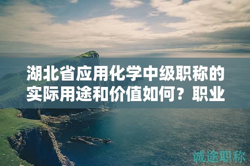 湖北省應(yīng)用化學(xué)中級(jí)職稱的實(shí)際用途和價(jià)值如何？職業(yè)發(fā)展是否受益？