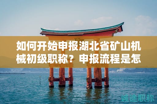 如何開(kāi)始申報(bào)湖北省礦山機(jī)械初級(jí)職稱？申報(bào)流程是怎樣的？