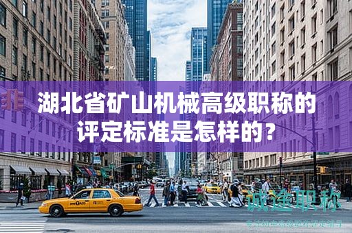 湖北省礦山機(jī)械高級(jí)職稱的評(píng)定標(biāo)準(zhǔn)是怎樣的？