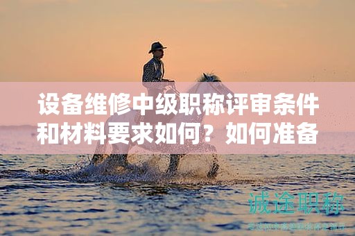設(shè)備維修中級(jí)職稱評(píng)審條件和材料要求如何？如何準(zhǔn)備？
