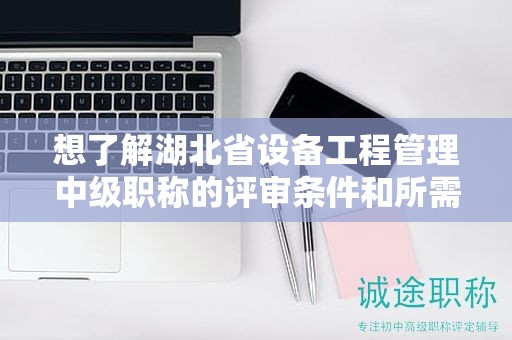 想了解湖北省設(shè)備工程管理中級職稱的評審條件和所需材料？