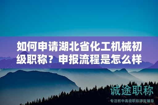 如何申請湖北省化工機械初級職稱？申報流程是怎么樣的？