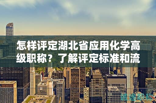 怎樣評定湖北省應(yīng)用化學(xué)高級職稱？了解評定標(biāo)準(zhǔn)和流程。
