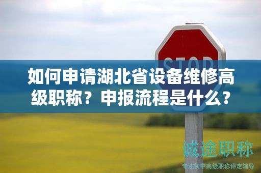 如何申請(qǐng)湖北省設(shè)備維修高級(jí)職稱？申報(bào)流程是什么？