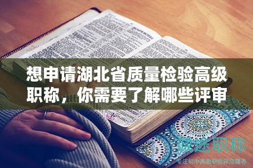 想申請湖北省質(zhì)量檢驗高級職稱，你需要了解哪些評審條件和所需材料？