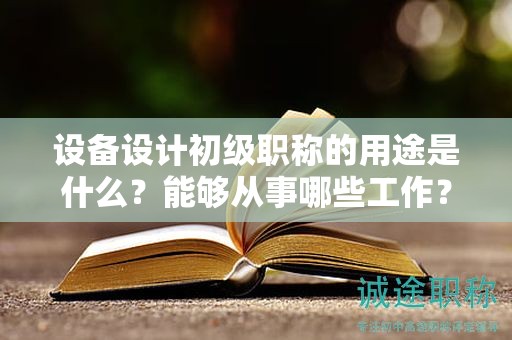 設備設計初級職稱的用途是什么？能夠從事哪些工作？