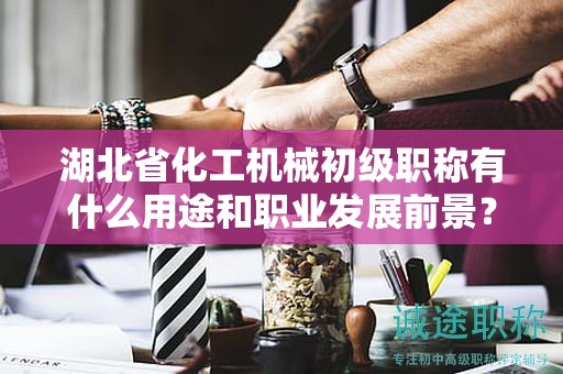 湖北省化工機械初級職稱有什么用途和職業(yè)發(fā)展前景？