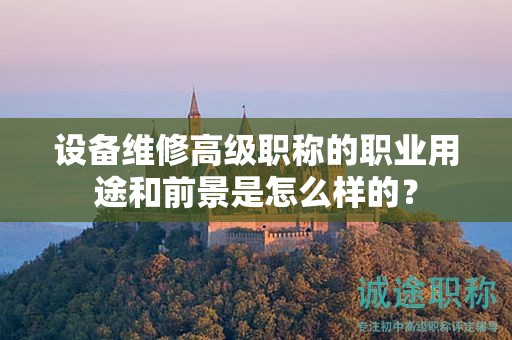 設(shè)備維修高級(jí)職稱的職業(yè)用途和前景是怎么樣的？