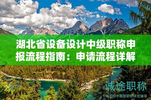 湖北省設(shè)備設(shè)計(jì)中級(jí)職稱申報(bào)流程指南：申請(qǐng)流程詳解