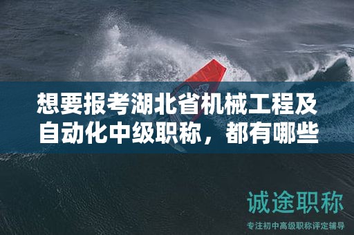 想要報考湖北省機械工程及自動化中級職稱，都有哪些條件和要求？