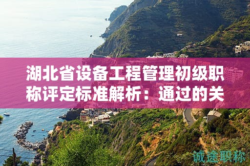 湖北省設(shè)備工程管理初級(jí)職稱評(píng)定標(biāo)準(zhǔn)解析：通過的關(guān)鍵在哪里？