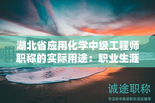 湖北省應(yīng)用化學(xué)中級(jí)工程師職稱的實(shí)際用途：職業(yè)生涯中的作用如何？